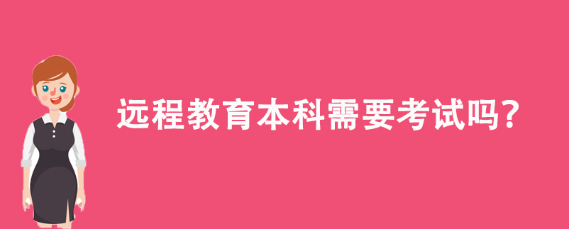 遠(yuǎn)程教育本科需要考試嗎？