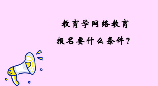 教育學(xué)網(wǎng)絡(luò)教育報(bào)名要什么條件？