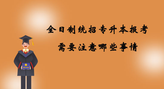 全日制統(tǒng)招專升本報考需要注意哪些事情？