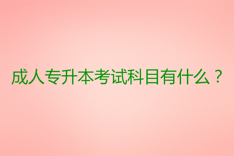 成人專升本考試科目有什么？