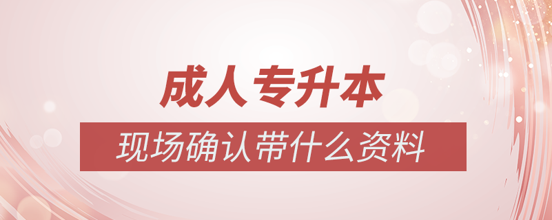 成人專升本現(xiàn)場確認(rèn)帶什么資料