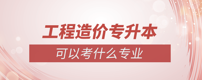 工程造價專升本能考到什么專業(yè)