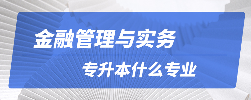 金融管理與實(shí)務(wù)專升本什么專業(yè)