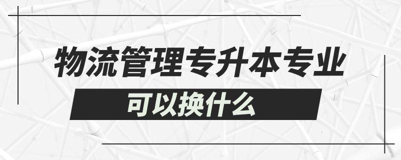 物流管理專升本可以換什么專業(yè)