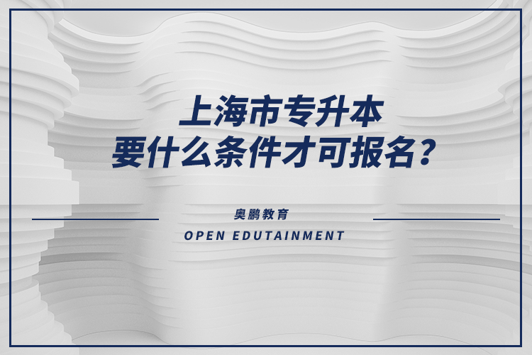 上海市專升本要什么條件才可報(bào)名？