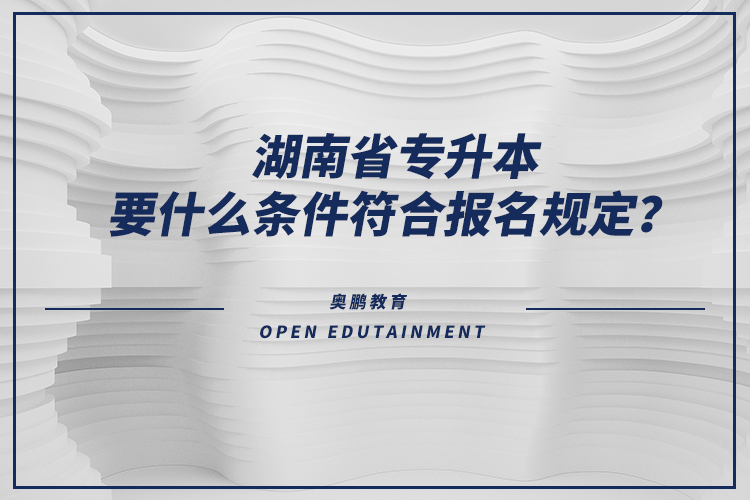 湖南省專升本要什么條件符合報名規(guī)定？