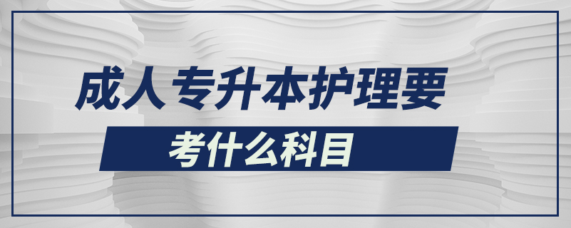 成人專升本護(hù)理要考什么科目