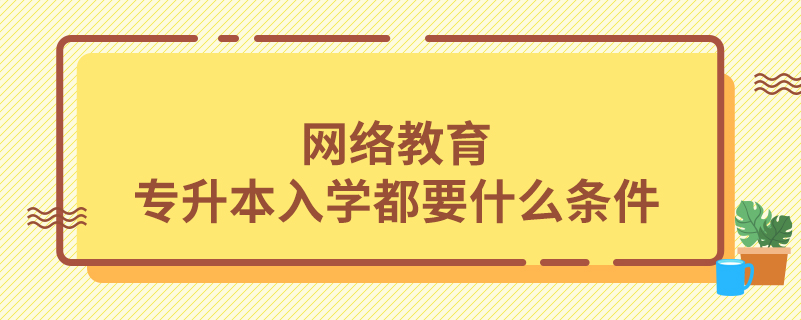 網絡教育專升本入學都要什么條件