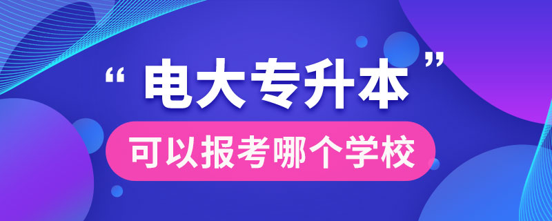 電大專升本可以報(bào)考哪個(gè)學(xué)校