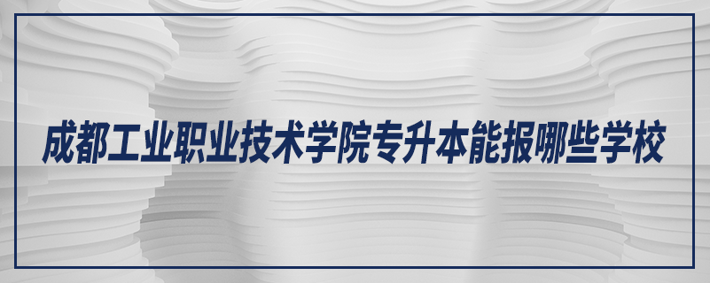 成都工業(yè)職業(yè)技術學院專升本能報哪些學校