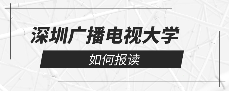 如何報(bào)讀深圳廣播電視大學(xué)