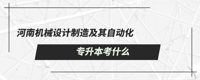 河南機械設計制造及其自動化專升本考什么