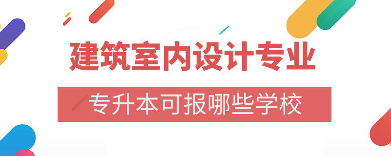 建筑室內(nèi)設(shè)計專業(yè)專升本可報哪些學(xué)校