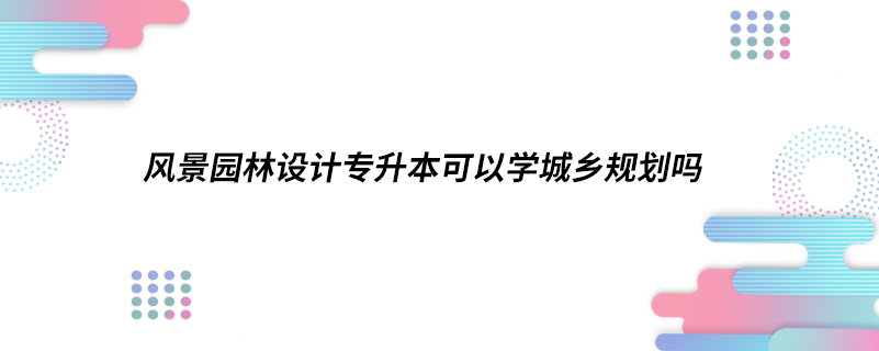 風(fēng)景園林設(shè)計專升本可以學(xué)城鄉(xiāng)規(guī)劃嗎