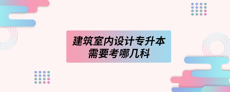 建筑室內(nèi)設計專升本需要考哪幾科