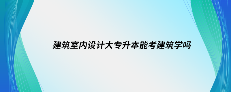 建筑室內(nèi)設(shè)計大專升本能考建筑學嗎