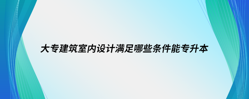 大專建筑室內(nèi)設(shè)計(jì)滿足哪些條件能專升本