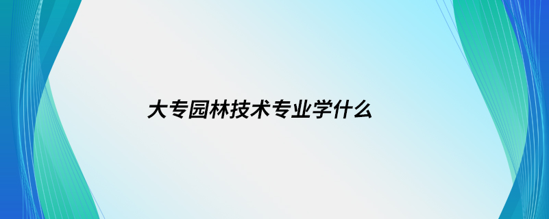 大專園林技術專業(yè)學什么