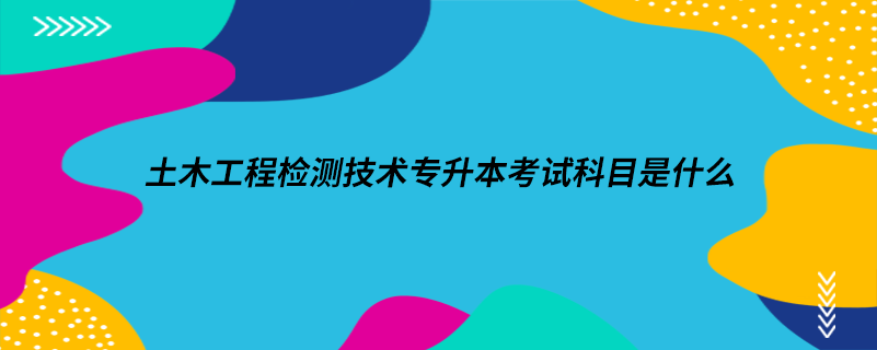 土木工程檢測(cè)技術(shù)專升本考試科目是什么