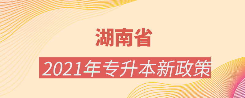 湖南省2021年專升本新政策