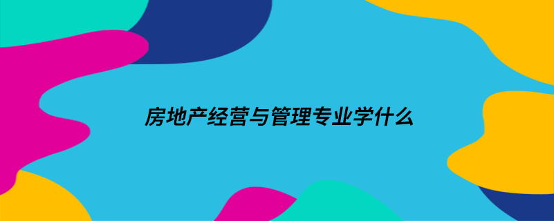 房地產(chǎn)經(jīng)營(yíng)與管理專(zhuān)業(yè)學(xué)什么