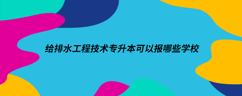 給排水工程技術(shù)專升本可以報哪些學(xué)校