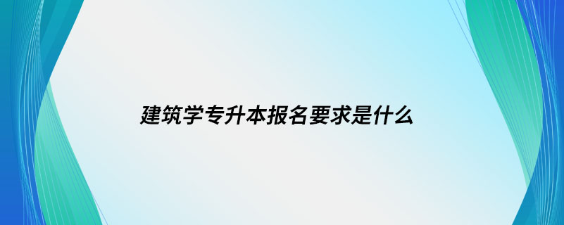 建筑學(xué)專升本報(bào)名要求是什么