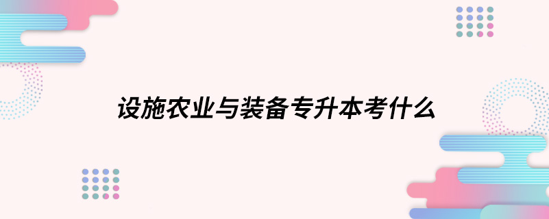 設施農(nóng)業(yè)與裝備專升本考什么