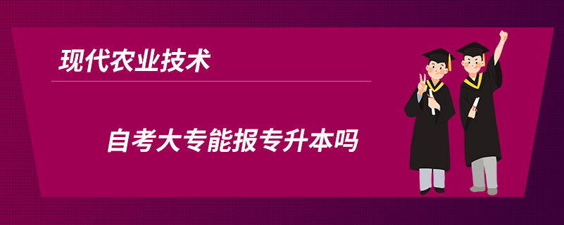 現(xiàn)代農(nóng)業(yè)技術(shù)自考大專(zhuān)能報(bào)專(zhuān)升本嗎