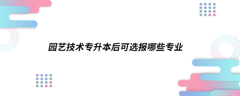 園藝技術(shù)專升本后可選報哪些專業(yè)