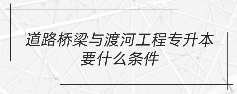 道路橋梁與渡河工程專升本要什么條件