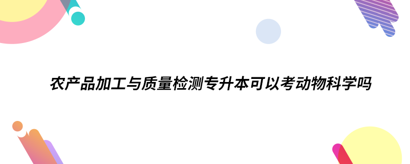 農(nóng)產(chǎn)品加工與質(zhì)量檢測專升本可以考動物科學(xué)嗎