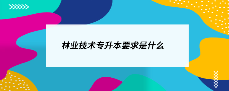 林業(yè)技術(shù)專(zhuān)升本要求是什么