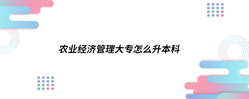 農(nóng)業(yè)經(jīng)濟(jì)管理大專怎么升本科