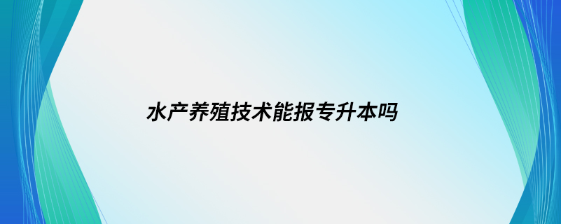 水產(chǎn)養(yǎng)殖技術能報專升本嗎