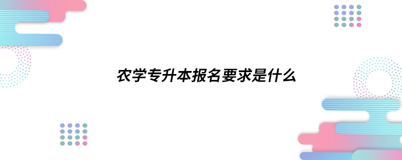 農(nóng)學專升本報名要求是什么