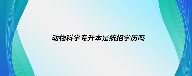 動(dòng)物科學(xué)專升本是統(tǒng)招學(xué)歷嗎