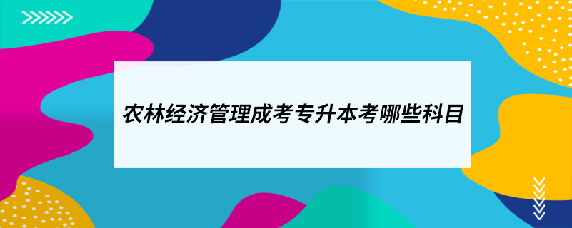 農(nóng)林經(jīng)濟管理成考專升本考哪些科目