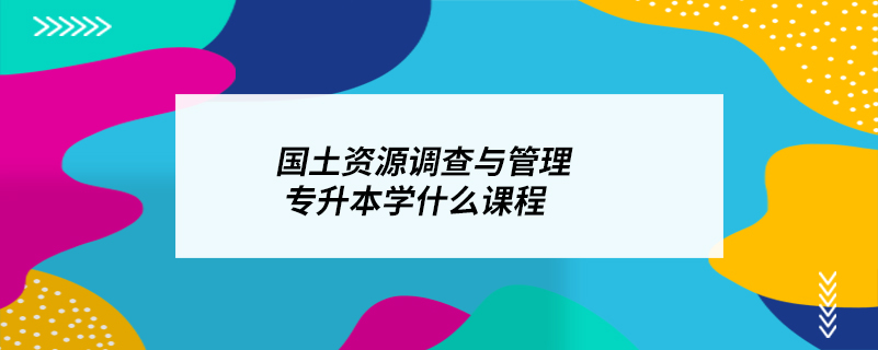 國土資源調(diào)查與管理專升本學(xué)什么課程