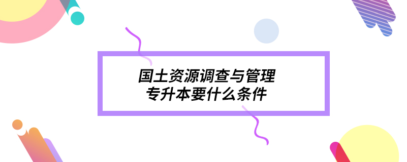 國(guó)土資源調(diào)查與管理專升本要什么條件