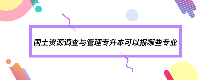 國(guó)土資源調(diào)查與管理專升本可以報(bào)哪些專業(yè)