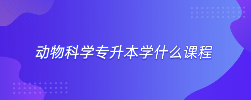 動(dòng)物科學(xué)專升本學(xué)什么課程