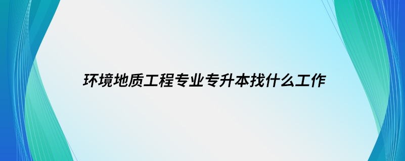 環(huán)境地質(zhì)工程專業(yè)專升本找什么工作