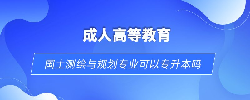 國土測繪與規(guī)劃專業(yè)可以專升本嗎