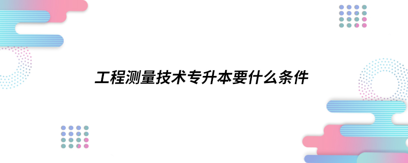 工程測(cè)量技術(shù)專升本要什么條件