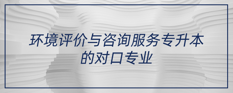 環(huán)境評價(jià)與咨詢服務(wù)專升本的對口專業(yè)