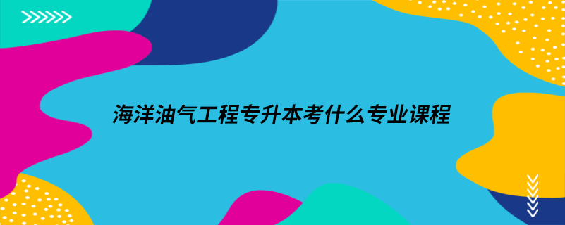 海洋油氣工程專升本考什么專業(yè)課程