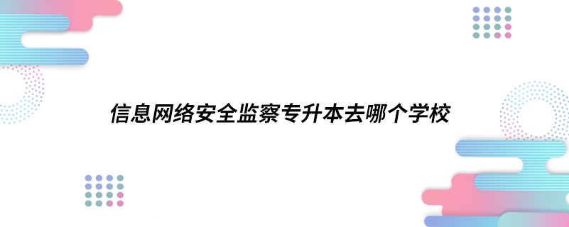 信息網(wǎng)絡(luò)安全監(jiān)察專升本去哪個(gè)學(xué)校