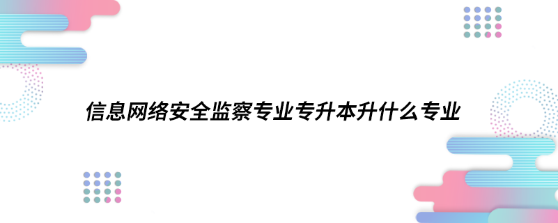 信息網(wǎng)絡安全監(jiān)察專業(yè)專升本升什么專業(yè)