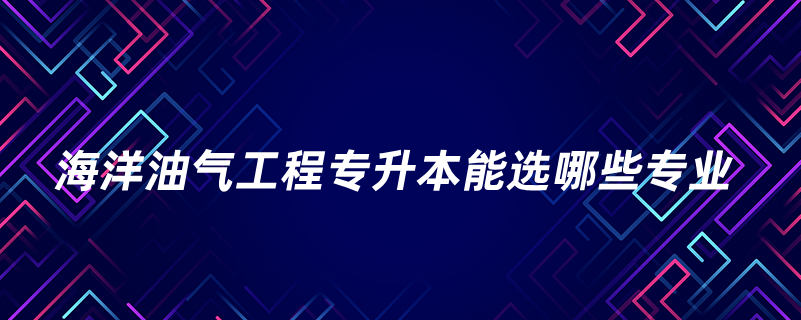 海洋油氣工程專升本能選哪些專業(yè)